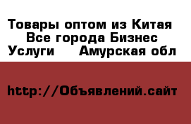 Товары оптом из Китая  - Все города Бизнес » Услуги   . Амурская обл.